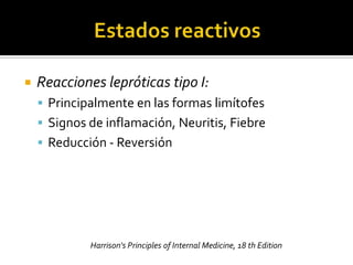    Reacciones lepróticas tipo I:
     Principalmente en las formas limítofes
     Signos de inflamación, Neuritis, Fiebre
     Reducción - Reversión




             Harrison's Principles of Internal Medicine, 18 th Edition
 
