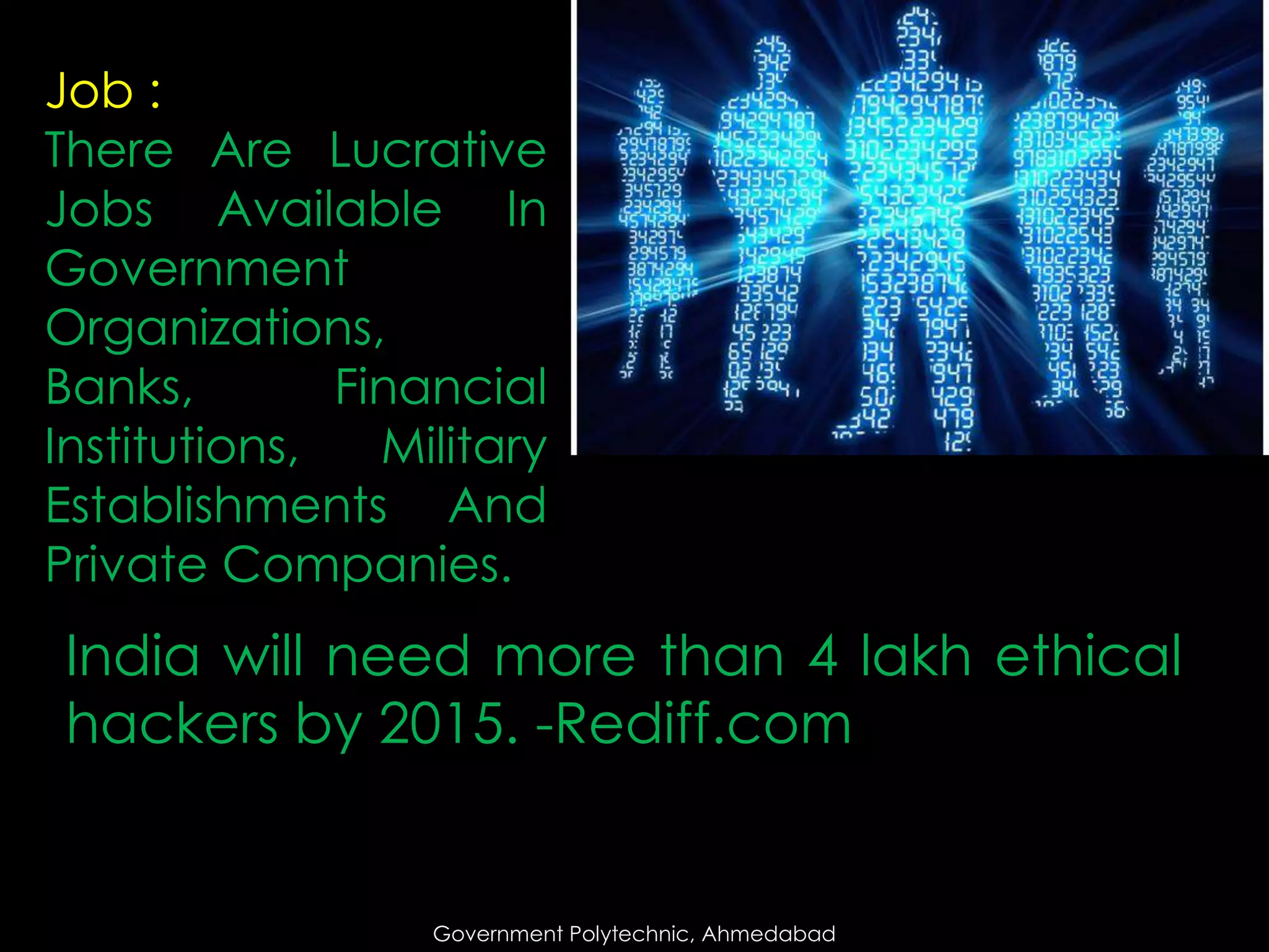 Job :
There Are Lucrative
Jobs Available In
Government
Organizations,
Banks,
Financial
Institutions,
Military
Establishments And
Private Companies.

India will need more than 4 lakh ethical
hackers by 2015. -Rediff.com

Government Polytechnic, Ahmedabad

 