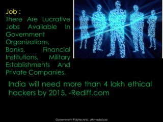 Job :
There Are Lucrative
Jobs Available In
Government
Organizations,
Banks,
Financial
Institutions,
Military
Establishments And
Private Companies.

India will need more than 4 lakh ethical
hackers by 2015. -Rediff.com

Government Polytechnic, Ahmedabad

 