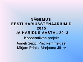 NÄGEMUS
EESTI HARIUSSTENAARIUMID
2015
JA HARIDUS AASTAL 2013
Kooperatiivne projekt
Anneli Sepp, Priit Remmelgas,
Mirjam Prints, Marjaana Jä rv
 