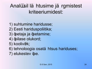 Analüüsil lä htusime jä rgmistest
kriteeriumidest:
1) suhtumine haridusse;
2) Eesti hariduspoliitika;
3) õpetaja ja õpetamine;
4) õpilase olukord;
5) koolivõrk;
6) tehnoloogia osatä htsus hariduses;
7) elukestev õpe.
E-S Sarv, 2015 24
 