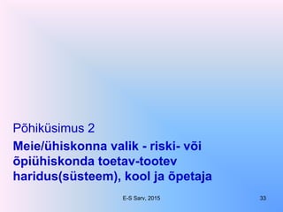 Meie/ühiskonna valik - riski- või
õpiühiskonda toetav-tootev
haridus(süsteem), kool ja õpetaja
Põhiküsimus 2
E-S Sarv, 2015 33
 