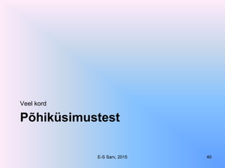 Põhiküsimustest
Veel kord
E-S Sarv, 2015 40
 