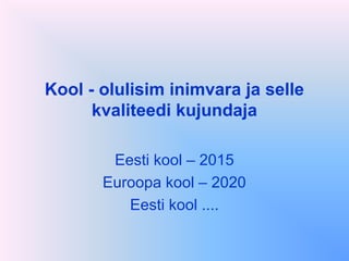 Kool - olulisim inimvara ja selle
kvaliteedi kujundaja
Eesti kool – 2015
Euroopa kool – 2020
Eesti kool ....
 
