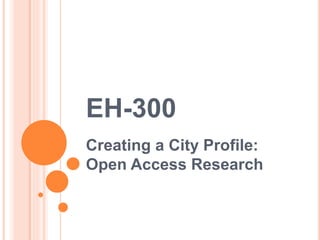 EH-300
Creating a City Profile:
Open Access Research
 