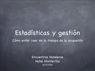 Estadísticas y gestión
Cómo evitar caer en la trampa de la ocupación




            Encuentros Hoteleros
              Hotel Monterilla
                   30.10.2012
 