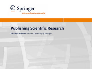 Publishing Scientific Research
Elizabeth Hawkins – Editor Chemistry @ Springer
 