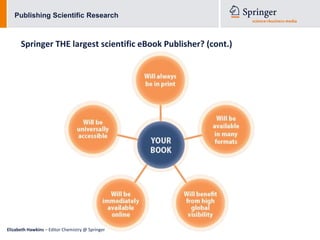 Publishing Scientific Research



      Springer THE largest scientific eBook Publisher? (cont.)




Elizabeth Hawkins – Editor Chemistry @ Springer
 