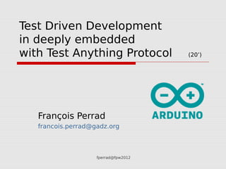 fperrad@fpw2012
Test Driven Development
in deeply embedded
with Test Anything Protocol (20’)
François Perrad
francois.perrad@gadz.org
 