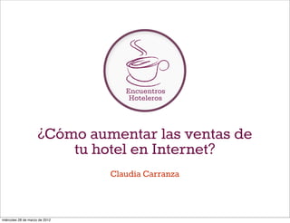 Encuentros
                                    Hoteleros




                     ¿Cómo aumentar las ventas de
                         tu hotel en Internet?
                                Claudia Carranza



miércoles 28 de marzo de 2012
 