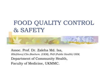 FOOD QUALITY CONTROL
& SAFETY
Assoc. Prof. Dr. Zaleha Md. Isa,
BSc(Hons) Clin.Biochem. (UKM), PhD (Public Health) UKM,
Department of Community Health,
Faculty of Medicine, UKMMC.
 