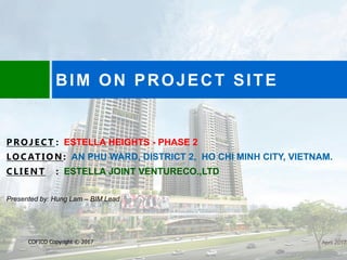 BIM ON PROJECT SITE
COFICO Copyright © 2017
PROJECT : ESTELLA HEIGHTS - PHASE 2
LOCATION : AN PHU WARD, DISTRICT 2, HO CHI MINH CITY, VIETNAM.
CLIENT : ESTELLA JOINT VENTURECO.,LTD
Presented by: Hung Lam – BIM Lead
April 2017
 