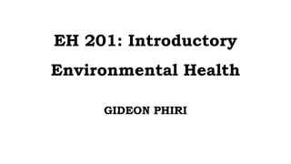 EH 201: Introductory
Environmental Health
GIDEON PHIRI
 