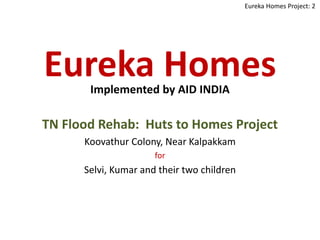 Eureka HomesImplemented by AID INDIA
TN Flood Rehab: Huts to Homes Project
Koovathur Colony, Near Kalpakkam
for
Selvi, Kumar and their two children
Eureka Homes Project: 2
 