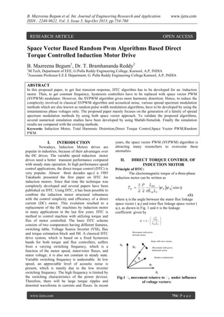 B. Mazreena Begum et al. Int. Journal of Engineering Research and Application
ISSN : 2248-9622, Vol. 3, Issue 5, Sep-Oct 2013, pp.754-760

RESEARCH ARTICLE

www.ijera.com

OPEN ACCESS

Space Vector Based Random Pwm Algorithms Based Direct
Torque Controlled Induction Motor Drive
B. Mazreena Begum1, Dr. T. Bramhananda Reddy2
1
2

M.Tech, Department of EEE, G.Pulla Reddy Engineering College, Kurnool, A.P, INDIA
Assosiate Professor E.E.E Department, G. Pulla Reddy Engineering College Kurnool, A.P, INDIA

ABSTRACT
In this proposed paper, to get fast transient response, DTC algorithm has to be developed for an /induction
motor. Then, to get constant frequency, hysteresis controllers have to be replaced with space vector PWM
(SVPWM) modulator. However, the SVPWM algorithm gives more harmonic distortion. Hence, to reduce the
complexity involved in classical SVPWM algorithm and acoustical noise, various spread spectrum modulation
methods which are also known as random pulse width modulation algorithms, have to be developed by using the
instantaneous phase voltages only. The proposed paper mainly focuses on the generation of a family of spread
spectrum modulation methods by using both space vector approach. To validate the proposed algorithms,
several numerical simulation studies have been developed by using Matlab-Simulink. Finally the simulation
results are compared with the existing methods.
Keywords: Induction Motor, Total Harmonic Distortion,Direct Torque Control,Space Vector PWM,Random
PWM

I.

INTRODUCTION

Nowadays, Induction Motors drives are
popular in industries, because of their advantages over
the DC drives. The variable speed induction motor
drives need a better transient performance compared
with steady state operation. In high performance speed
control applications, the direct torque control (DTC) is
very popular. Almost three decades ago,I n 1985
Takahashi presented the first paper on DTC for
induction motors. Since that time the technique was
completely developed and several papers have been
published on DTC. Using DTC, it has been possible to
combine the induction motor structural robustness
with the control simplicity and efficiency of a direct
current (DC) motor. This evolution resulted to a
replacement of the DC machines by induction motor
in many applications in the last few years. DTC is
method to control machine with utilizing torque and
flux of motor controlled. The basic DTC scheme
consists of two comparators having different features,
switching table, Voltage Source Inverter (VSI), flux
and torque estimation block and IM. A classical DTC
drive system, which is based on a fixed hysteresis
bands for both torque and flux controllers, suffers
from a varying switching frequency, which is a
function of the motor speed, stator/rotor fluxes, and
stator voltage; it is also not constant in steady state.
Variable switching frequency is undesirable. At low
speed, an appreciable level of acoustic noise is
present, which is mainly due to the low inverter
switching frequency. The high frequency is limited by
the switching characteristics of the power devices.
Therefore, there will be large torque ripples and
distorted waveforms in currents and fluxes. In recent
www.ijera.com

years, the space vector PWM (SVPWM) algorithm is
attracting many researchers to overcome these
anomalies.

II.

DIRECT TORQUE CONTROL OF
INDUCTION MOTOR

Principle of DTC:
The electromagnetic torque of a three-phase
induction motor can be written as

-(1)
where η is the angle between the stator flux linkage
space vector ( ψs) and rotor flux linkage space vector (
ψr), as shown in Fig. 1 and σ is the leakage
coefficient given by

Movement with active
forward vector
Stops with zero vectors

qs

ψs

Movement with active
backward vector

η

Rotates continuously

ψr
ds

Fig.1 ψs movement relative to ψr under influence
of voltage vectors:

754 | P a g e

 