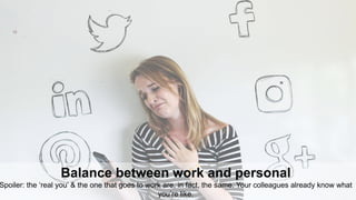 12
Balance between work and personal
Spoiler: the ‘real you’ & the one that goes to work are, in fact, the same. Your colleagues already know what
you’re like.
 