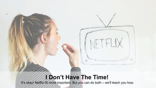 13
I Don’t Have The Time!
It’s okay! Netflix IS more important. But you can do both – we’ll teach you how.
 