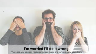 14
I’m worried I’ll do it wrong.
There are only so many mistakes you can make, and we’ve already made them.
 