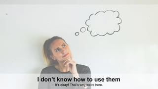 16
I don’t know how to use them
It’s okay! That’s why we’re here.
 