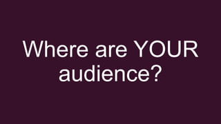 Where are YOUR
audience?
 
