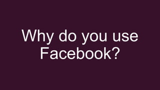 Why do you use
Facebook?
 