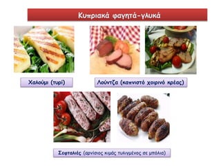 Κυπριακά φαγητά-γλυκά 
Χαλούμι (τυρί) Λούντζα (καπνιστό χοιρινό κρέας) 
Σεφταλιές (αρνίσιος κιμάς τυλιγμένος σε μπόλια) 
 