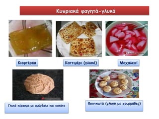 Κυπριακά φαγητά-γλυκά 
Κιεφτέρκα Καττιμέρι (γλυκό) Μαχαλεπί 
Γλυκό κέρασμα με αμύγδαλα και πατάτα 
Φοινικωτά (γλυκό με χουρμάδες) 
 