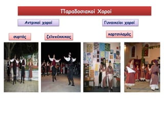 Αντρικοί χοροί 
Παραδοσιακοί Χοροί 
συρτός ζεϊππέκκικος 
Γυναικείοι χοροί 
καρτσιλαμάς 
 