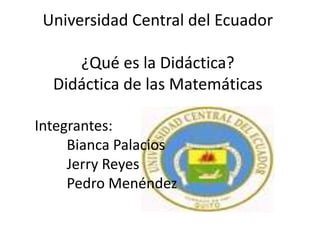 Universidad Central del Ecuador
¿Qué es la Didáctica?
Didáctica de las Matemáticas
Integrantes:
Bianca Palacios
Jerry Reyes
Pedro Menéndez
 