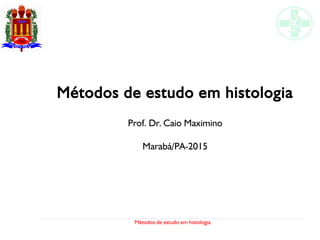 Métodos de estudo em histologia
Métodos de estudo em histologia
Prof. Dr. Caio Maximino
Marabá/PA-2015
 