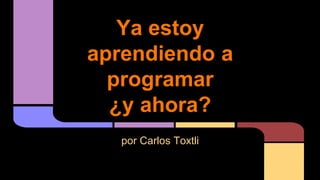 Ya estoy
aprendiendo a
programar
¿y ahora?
por Carlos Toxtli
 