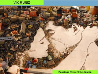 VIK MUNIZ
Passione Rede Globo, Muniz.
 