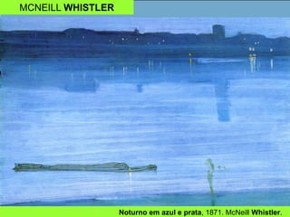 MCNEILL WHISTLER
Noturno em azul e prata, 1871. McNeill Whistler.
 