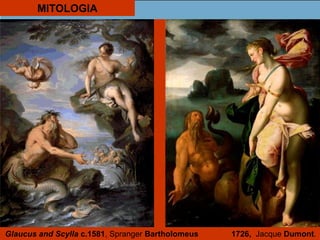 MITOLOGIA
Glaucus and Scylla c.1581, Spranger Bartholomeus 1726, Jacque Dumont.
 