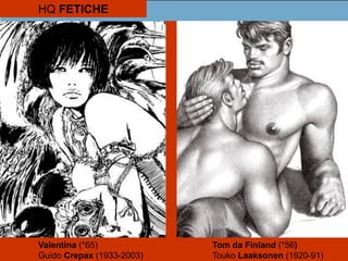 HQ FETICHE
Valentina (*65) Tom da Finland (*56)
Guido Crepax (1933-2003) Touko Laaksonen (1920-91)
 