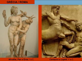 GRÉCIA / ROMA
Afrodite, Pan e Eros. I a.C. Centauro e Laphit, V a.C.
 