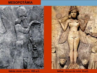 MESOPOTÂMIA
Isthar, deusa da noite. II a.C.Gênio alado assírio. VIII a.C.
 