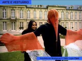 Lygia Clark
(1920 – 1988)
Um casal, encapuchados
e atados por um cordão
umbilical de borracha, se
exploram de forma tátil,
buscando entre os bolsos
e zíperes do outro suges-
tões metafóricas de seu
próprio sexo.
Roupa-corpo-roupa,
1967.
ARTE E VESTUÁRIO
Arquiteturas Biológicas II 1969. Lygia Clark
 