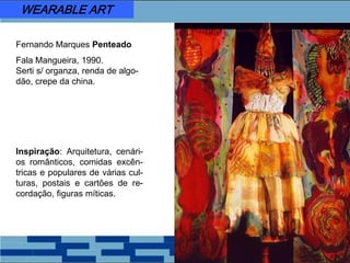 Fernando Marques Penteado
Fala Mangueira, 1990.
Serti s/ organza, renda de algo-
dão, crepe da china.
Inspiração: Arquitetura, cenári-
os românticos, comidas excên-
tricas e populares de várias cul-
turas, postais e cartões de re-
cordação, figuras míticas.
WEARABLE ART
 