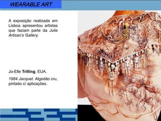 A exposição realizada em
Lisboa apresentou artistas
que faziam parte da Julie
Artisan’s Gallery.
Jo-Elle Trilling, EUA.
1984 Jacquet. Algodão cru,
pintado c/ aplicações.
WEARABLE ART
 