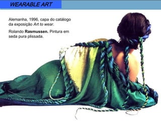 Alemanha, 1996, capa do catálogo
da exposição Art to wear.
Rolando Rasmussen. Pintura em
seda pura plissada.
WEARABLE ART
 