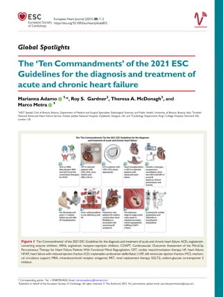 Global Spotlights
The ‘Ten Commandments’ of the 2021 ESC
Guidelines for the diagnosis and treatment of
acute and chronic heart failure
Marianna Adamo 1,
*, Roy S. Gardner2
, Theresa A. McDonagh3
, and
Marco Metra 1
1
ASST Spedali Civili di Brescia, Brescia, Department of Medical and Surgical Specialties, Radiological Sciences, and Public Health, University of Brescia, Brescia, Italy; 2
Scottish
National Advanced Heart Failure Service, Golden Jubilee National Hospital, Clydebank, Glasgow, UK; and 3
Cardiology Department, King’s College Hospital, Denmark Hill,
London, UK
Figure 1 ‘Ten Commandments’ of the 2021 ESC Guidelines for the diagnosis and treatment of acute and chronic heart failure. ACEi, angiotensin-
converting enzyme inhibitor; ARNI, angiotensin receptor-neprilysin inhibitor; COAPT, Cardiovascular Outcomes Assessment of the MitraClip
Percutaneous Therapy for Heart Failure Patients With Functional Mitral Regurgitation; CRT, cardiac resynchronization therapy; HF, heart failure;
HFrEF, heart failure with reduced ejection fraction; ICD, implantable cardioverter-defibrillator; LVEF, left ventricular ejection fraction; MCS, mechani-
cal circulatory support; MRA, mineralocorticoid receptor antagonist; RRT, renal replacement therapy; SGLT2i, sodium-glucose co-transporter 2
inhibitor.
* Corresponding author. Tel: þ393897834503, Email: mariannaadamo@hotmail.com
Published on behalf of the European Society of Cardiology. All rights reserved. V
C The Author(s) 2021. For permissions, please email: journals.permissions@oup.com.
European Heart Journal (2021) 00, 1–2
https://doi.org/10.1093/eurheartj/ehab853
Downloaded
from
https://academic.oup.com/eurheartj/advance-article/doi/10.1093/eurheartj/ehab853/6469680
by
guest
on
19
December
2021
 