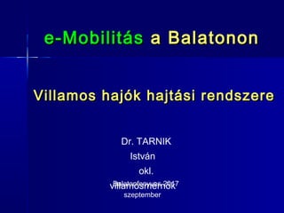e-Mobilitáse-Mobilitás a Balatonona Balatonon
Dr. TARNIK
István
okl.
villamosmérnök
Villamos hajók hajtási rendszereVillamos hajók hajtási rendszere
Balatonfenyves 2017
szeptember
 