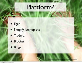 Plattform?
• Egen
• Shopify, Jetshop etc
• Tradera
• Blocket
• Blogg
http://www.ﬂickr.com/photos/aussiegall/364313299/sizes/l/in/photostream/
torsdag den 25 november 2010
 