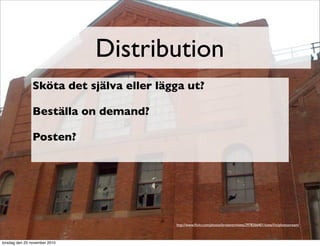 Distribution
http://www.ﬂickr.com/photos/brokentrinkets/2978266401/sizes/l/in/photostream/
Sköta det själva eller lägga ut?
Beställa on demand?
Posten?
torsdag den 25 november 2010
 