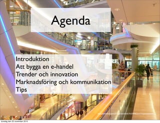 Agenda
Introduktion
Att bygga en e-handel
Trender och innovation
Marknadsföring och kommunikation
Tips
http://www.ﬂickr.com/photos/retinafunk/74159996/sizes/l/in/photostream/
torsdag den 25 november 2010
 