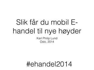 Slik får du mobil E-
handel til nye høyder
Karl Philip Lund
Oslo, 2014
#ehandel2014
 