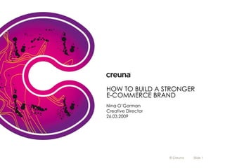 HOW TO BUILD A STRONGER
E-COMMERCE BRAND
Nina O’Gorman
Creative Director
26.03.2009




                    © Creuna   Slide 1
 