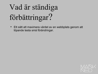 Vad är ständiga förbättringar ? Ett sätt att maximera värdet av en webbplats genom att löpande testa små förändringar. 