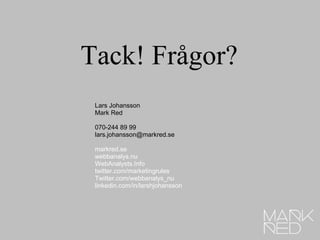 Tack! Frågor? Lars Johansson Mark Red 070-244 89 99 [email_address] markred.se webbanalys.nu WebAnalysts.Info twitter.com/marketingrules Twitter.com/webbanalys_nu linkedin.com/in/larshjohansson 